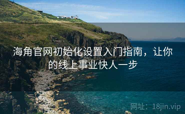 海角官网初始化设置入门指南，让你的线上事业快人一步
