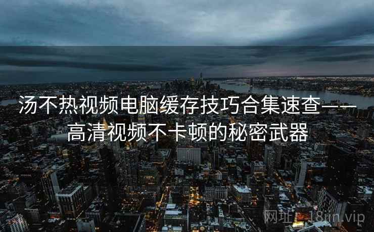 汤不热视频电脑缓存技巧合集速查——高清视频不卡顿的秘密武器 汤不热视频电脑缓存技巧合集速查——高清视频不卡顿的秘密武器