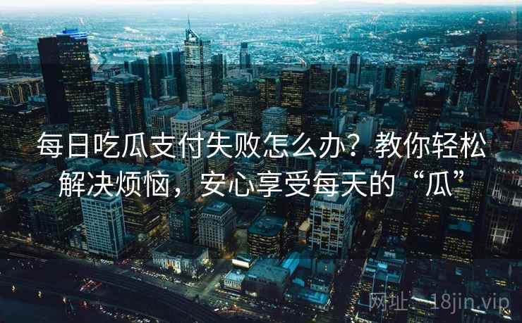 每日吃瓜支付失败怎么办？教你轻松解决烦恼，安心享受每天的“瓜”