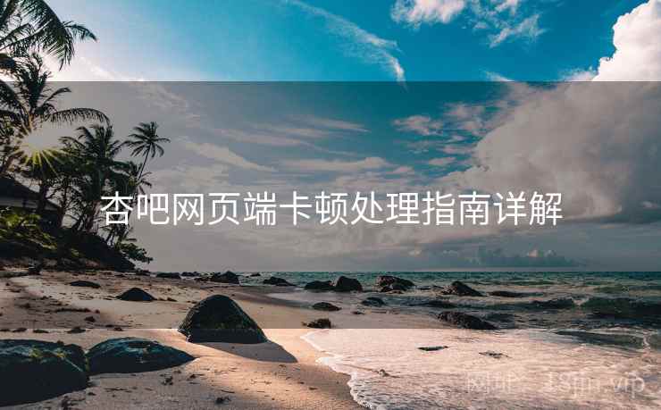 杏吧网页端卡顿处理指南详解