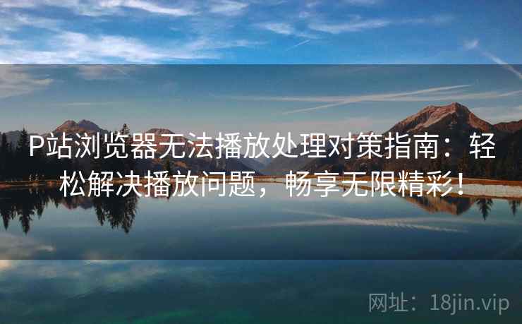 P站浏览器无法播放处理对策指南:轻松解决播放问题,畅享无限精彩! P站浏览器无法播放处理对策指南:轻松解决播放问题,畅享无限精彩!