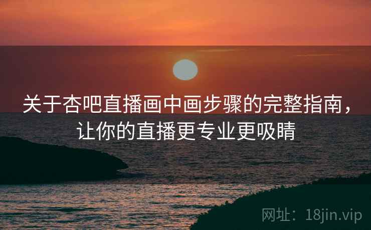 关于杏吧直播画中画步骤的完整指南，让你的直播更专业更吸睛