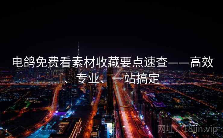 电鸽免费看素材收藏要点速查——高效、专业、一站搞定 电鸽免费看素材收藏要点速查——高效、专业、一站搞定
