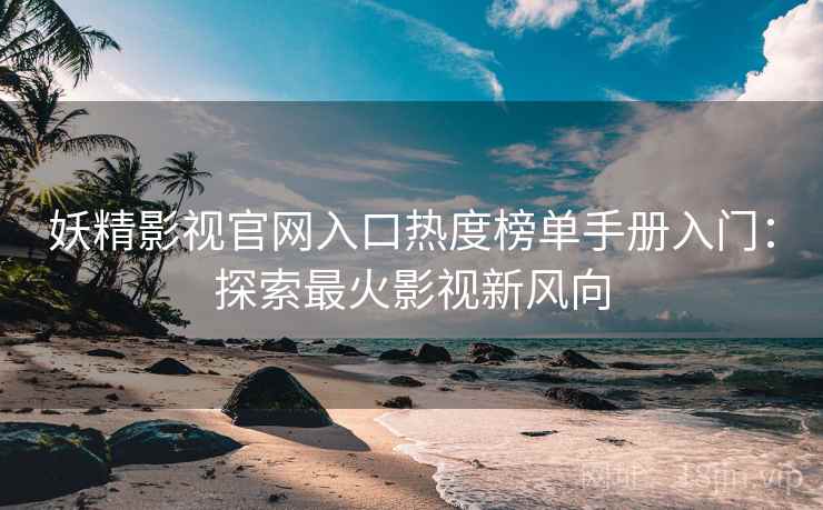 妖精影视官网入口热度榜单手册入门：探索最火影视新风向