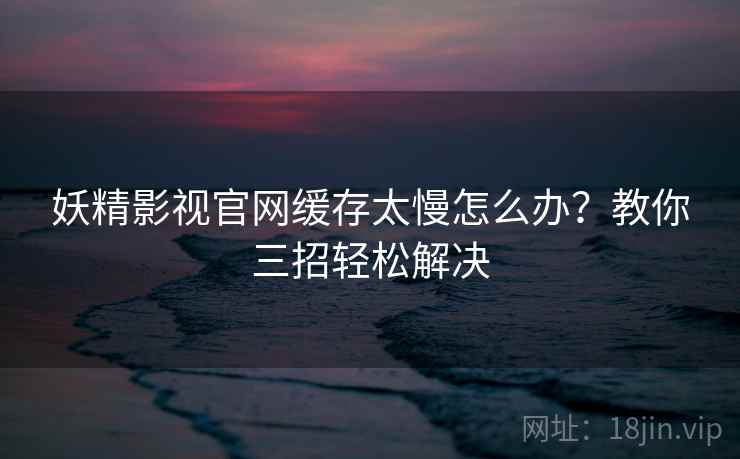 妖精影视官网缓存太慢怎么办?教你三招轻松解决 妖精影视官网缓存太慢怎么办?教你三招轻松解决