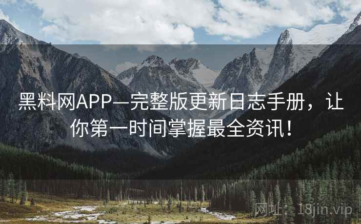 黑料网APP—完整版更新日志手册，让你第一时间掌握最全资讯！