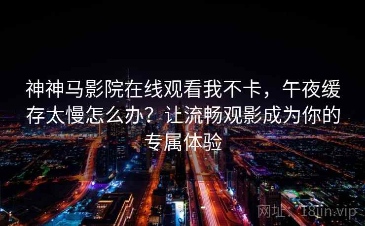 神神马影院在线观看我不卡,午夜缓存太慢怎么办?让流畅观影成为你的专属体验 神神马影院在线观看我不卡,午夜缓存太慢怎么办?让流畅观影成为你的专属体验