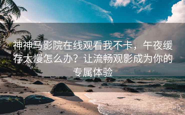 神神马影院在线观看我不卡，午夜缓存太慢怎么办？让流畅观影成为你的专属体验