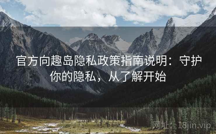 官方向趣岛隐私政策指南说明：守护你的隐私，从了解开始
