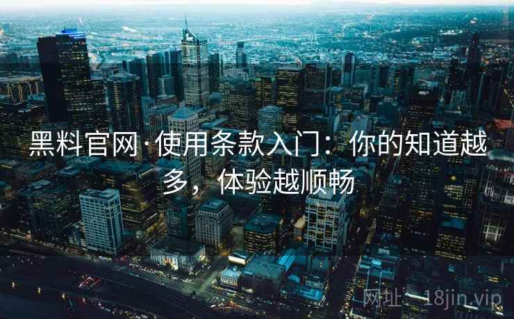 黑料官网·使用条款入门：你的知道越多，体验越顺畅