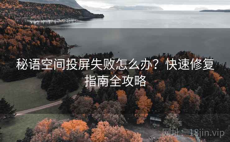秘语空间投屏失败怎么办?快速修复指南全攻略 秘语空间投屏失败怎么办?快速修复指南全攻略