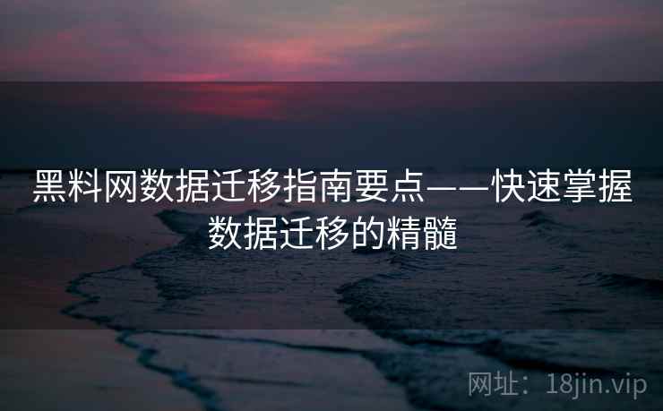 黑料网数据迁移指南要点——快速掌握数据迁移的精髓