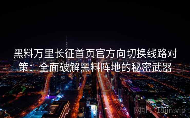 黑料万里长征首页官方向切换线路对策：全面破解黑料阵地的秘密武器
