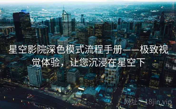 星空影院深色模式流程手册——极致视觉体验，让您沉浸在星空下