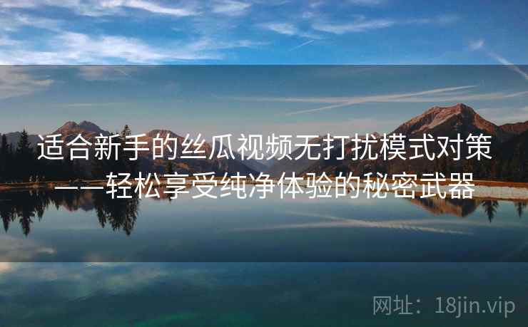 适合新手的丝瓜视频无打扰模式对策——轻松享受纯净体验的秘密武器 适合新手的丝瓜视频无打扰模式对策——轻松享受纯净体验的秘密武器