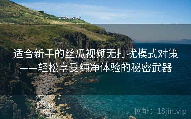 适合新手的丝瓜视频无打扰模式对策——轻松享受纯净体验的秘密武器