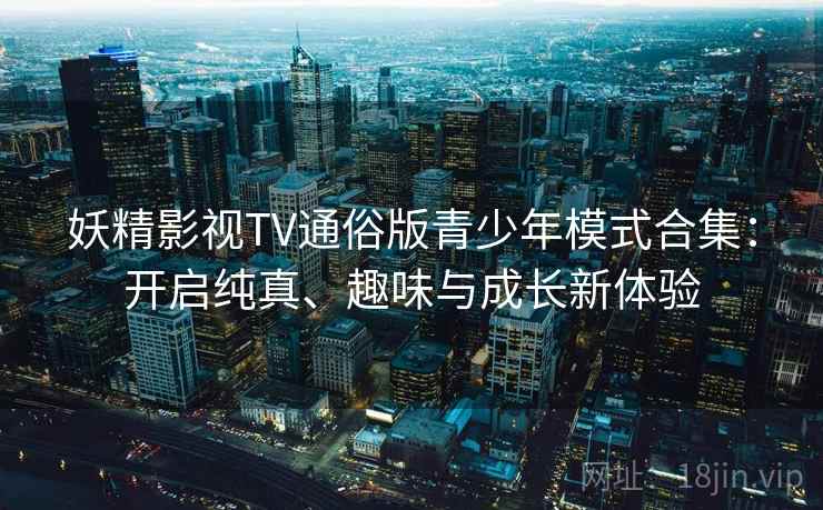 妖精影视TV通俗版青少年模式合集：开启纯真、趣味与成长新体验
