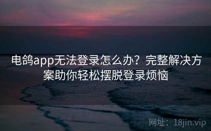电鸽app无法登录怎么办？完整解决方案助你轻松摆脱登录烦恼