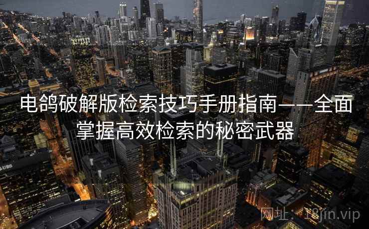 电鸽破解版检索技巧手册指南——全面掌握高效检索的秘密武器 电鸽破解版检索技巧手册指南——全面掌握高效检索的秘密武器