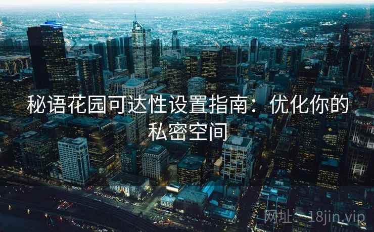 秘语花园可达性设置指南:优化你的私密空间 秘语花园可达性设置指南:优化你的私密空间