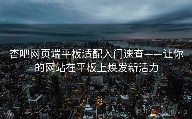 杏吧网页端平板适配入门速查——让你的网站在平板上焕发新活力
