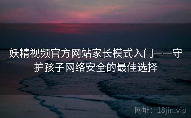 妖精视频官方网站家长模式入门——守护孩子网络安全的最佳选择 妖精视频官方网站家长模式入门——守护孩子网络安全的最佳选择