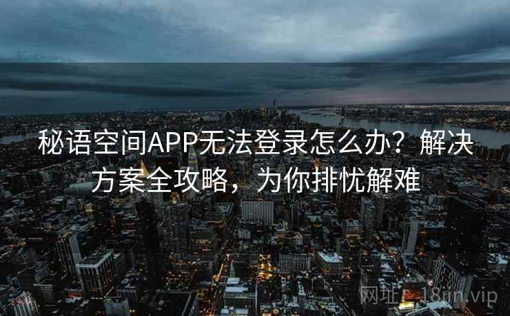 秘语空间APP无法登录怎么办？解决方案全攻略，为你排忧解难