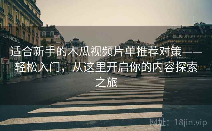 适合新手的木瓜视频片单推荐对策——轻松入门，从这里开启你的内容探索之旅