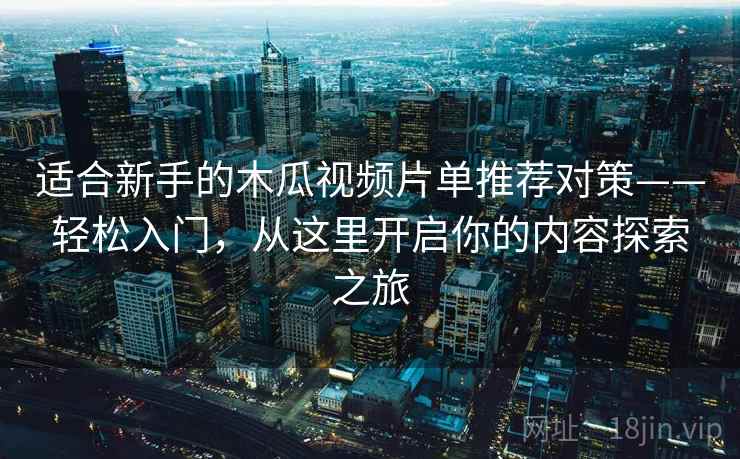 适合新手的木瓜视频片单推荐对策——轻松入门,从这里开启你的内容探索之旅 适合新手的木瓜视频片单推荐对策——轻松入门,从这里开启你的内容探索之旅