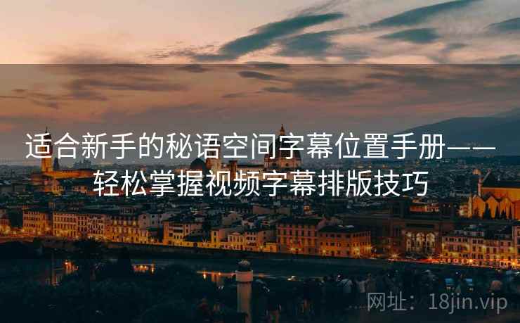 适合新手的秘语空间字幕位置手册——轻松掌握视频字幕排版技巧 适合新手的秘语空间字幕位置手册——轻松掌握视频字幕排版技巧