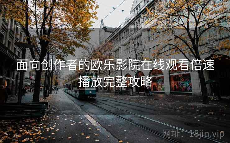 面向创作者的欧乐影院在线观看倍速播放完整攻略