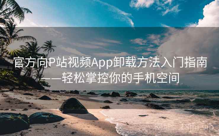 官方向P站视频App卸载方法入门指南——轻松掌控你的手机空间 官方向P站视频App卸载方法入门指南——轻松掌控你的手机空间