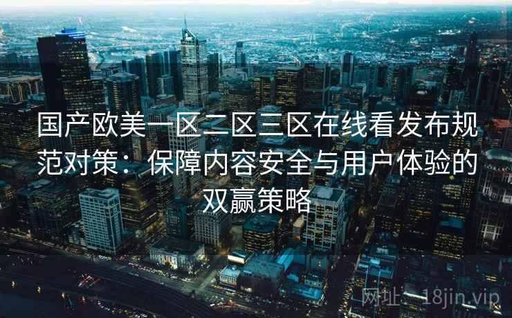 国产欧美一区二区三区在线看发布规范对策：保障内容安全与用户体验的双赢策略