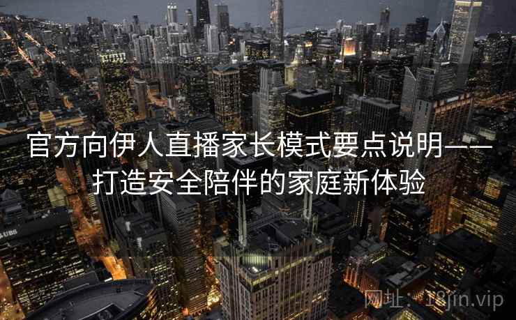 官方向伊人直播家长模式要点说明——打造安全陪伴的家庭新体验 官方向伊人直播家长模式要点说明——打造安全陪伴的家庭新体验