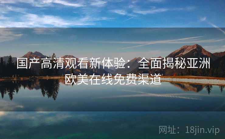 国产高清观看新体验：全面揭秘亚洲欧美在线免费渠道