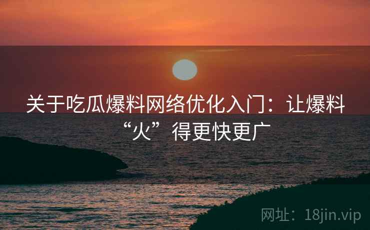 关于吃瓜爆料网络优化入门：让爆料“火”得更快更广