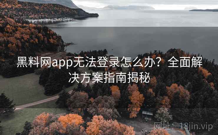 黑料网app无法登录怎么办？全面解决方案指南揭秘