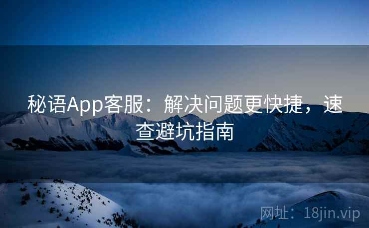 秘语App客服：解决问题更快捷，速查避坑指南