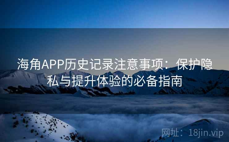 海角APP历史记录注意事项:保护隐私与提升体验的必备指南 海角APP历史记录注意事项:保护隐私与提升体验的必备指南