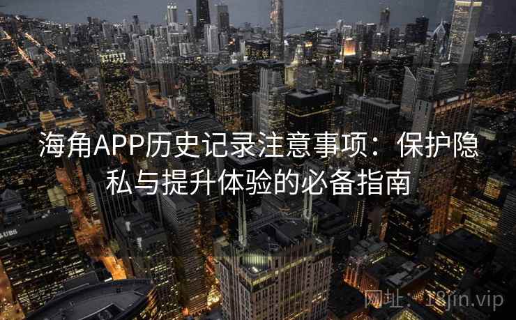 海角APP历史记录注意事项：保护隐私与提升体验的必备指南
