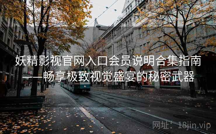 妖精影视官网入口会员说明合集指南——畅享极致视觉盛宴的秘密武器