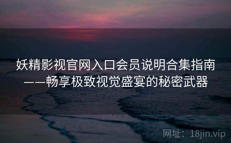妖精影视官网入口会员说明合集指南——畅享极致视觉盛宴的秘密武器 妖精影视官网入口会员说明合集指南——畅享极致视觉盛宴的秘密武器
