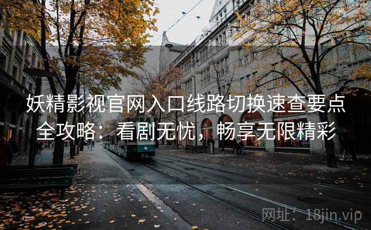妖精影视官网入口线路切换速查要点全攻略:看剧无忧,畅享无限精彩 妖精影视官网入口线路切换速查要点全攻略:看剧无忧,畅享无限精彩