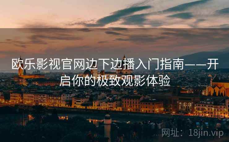 欧乐影视官网边下边播入门指南——开启你的极致观影体验
