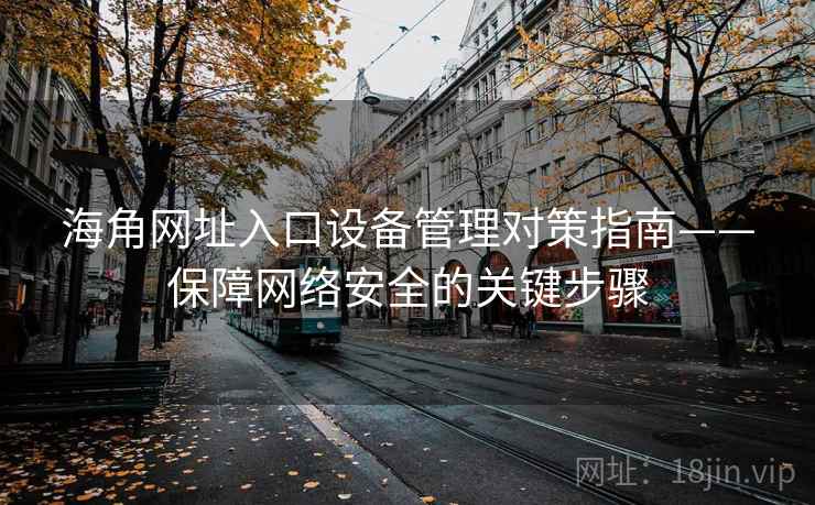 海角网址入口设备管理对策指南——保障网络安全的关键步骤