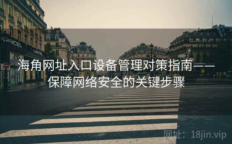 海角网址入口设备管理对策指南——保障网络安全的关键步骤