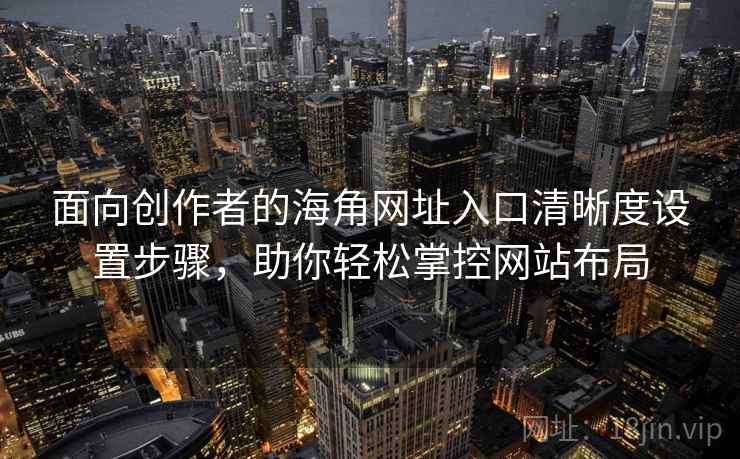 面向创作者的海角网址入口清晰度设置步骤，助你轻松掌控网站布局