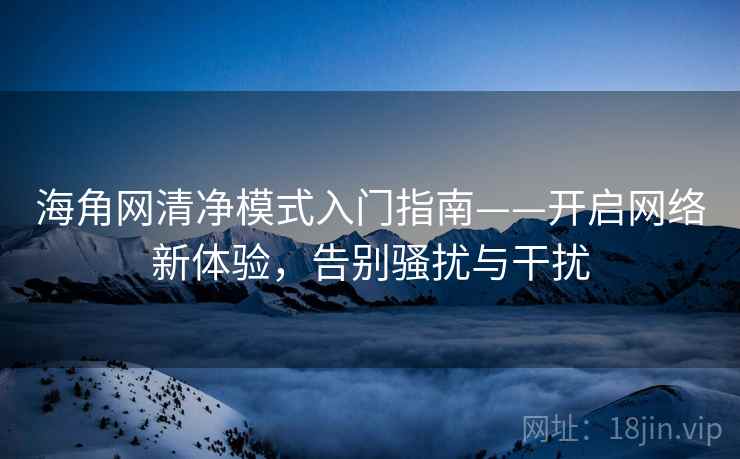 海角网清净模式入门指南——开启网络新体验，告别骚扰与干扰