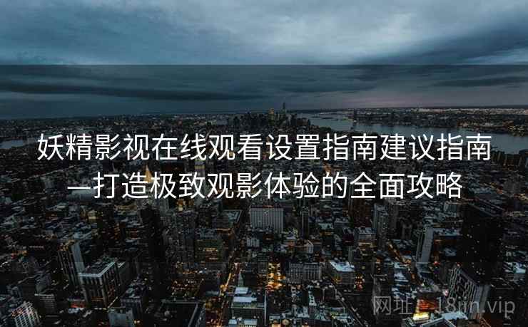 妖精影视在线观看设置指南建议指南—打造极致观影体验的全面攻略