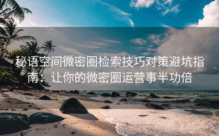秘语空间微密圈检索技巧对策避坑指南:让你的微密圈运营事半功倍 秘语空间微密圈检索技巧对策避坑指南:让你的微密圈运营事半功倍